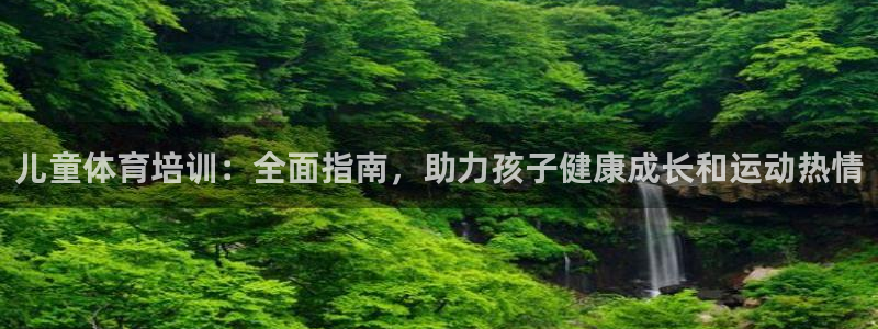 极悦平台网址皮皮虾：儿童体育培训：全面指南，助力孩子