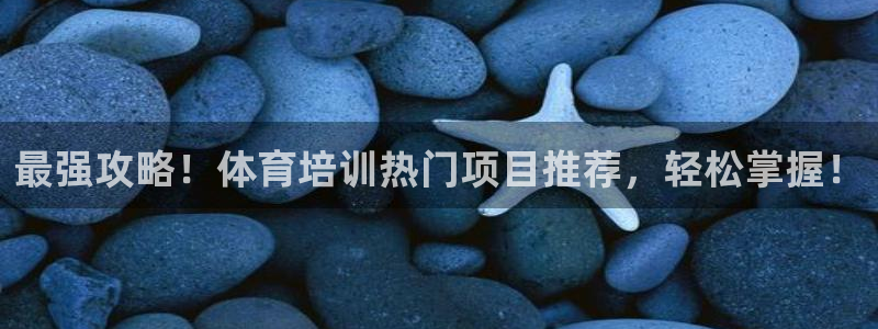 极悦娱乐代理怎么样可靠吗：最强攻略！体育培训热门项目