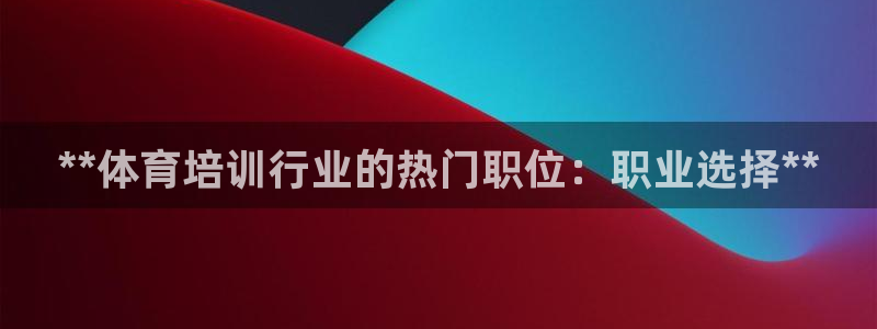 极悦平台代理怎么样啊：**体育培训行业的热门职位：职