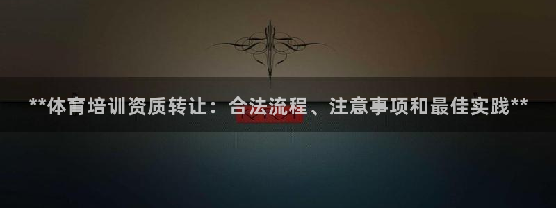 极悦平台官方网站首页：**体育培训资质转让：合法流程