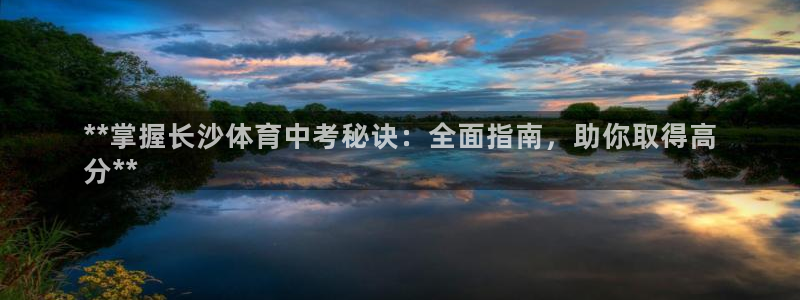 极悦平台官网登录入口网址查询：**掌握长沙体育中考秘