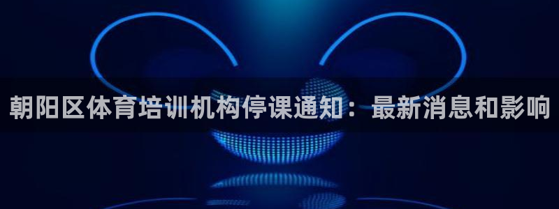 极悦娱乐负责人电话：朝阳区体育培训机构停课通知：最新