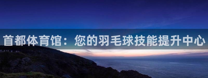 极悦娱乐德711.112扣费说明：首都体育馆：您的羽