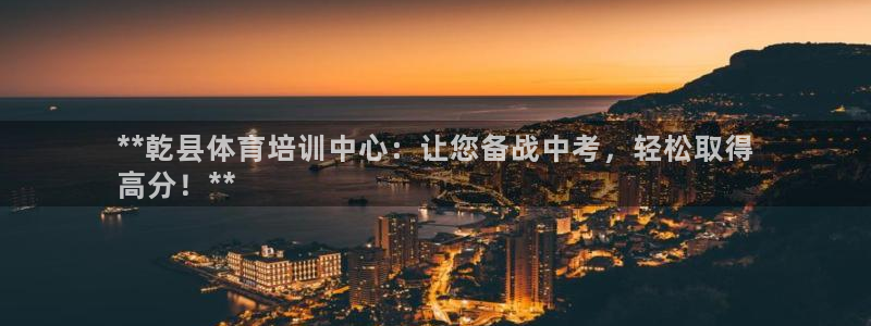 极悦娱乐百科百度：**乾县体育培训中心：让您备战中考