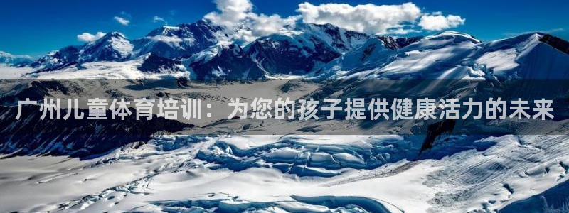极悦平台注册的弊端及解决方法：广州儿童体育培训：为您
