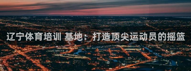 极悦娱乐官网最新版本更新内容：辽宁体育培训 基地：打