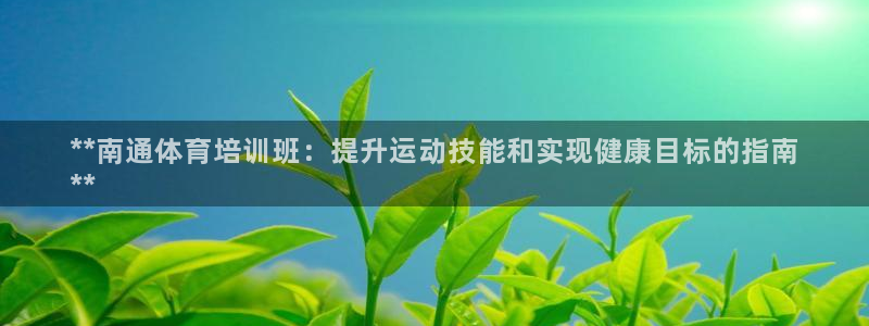 极悦平台客服投诉电话是多少啊：**南通体育培训班：提