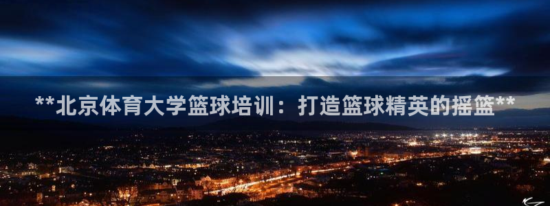 极悦平台注册流程详解图片：**北京体育大学篮球培训：