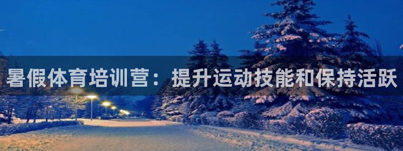 极悦娱乐官网入口网站：暑假体育培训营：提升运动技能和