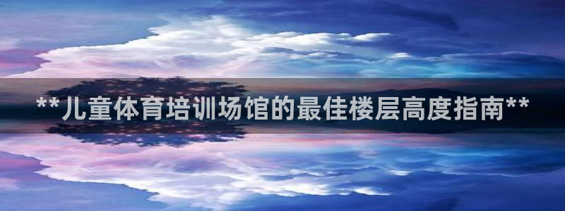 极悦平台官方网站登录不了：**儿童体育培训场馆的最佳