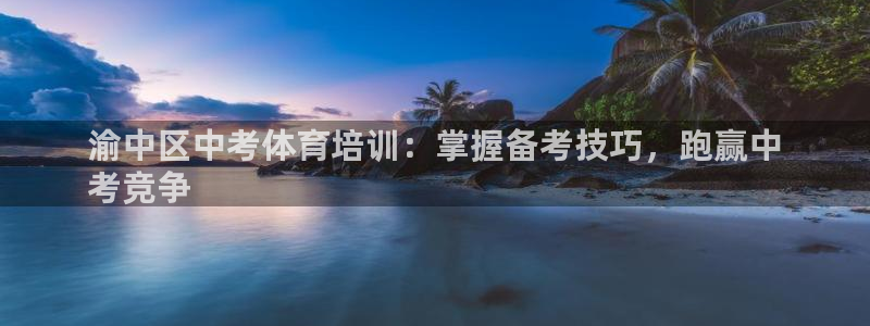 极悦平台官方网站入口链接手机：渝中区中考体育培训：掌
