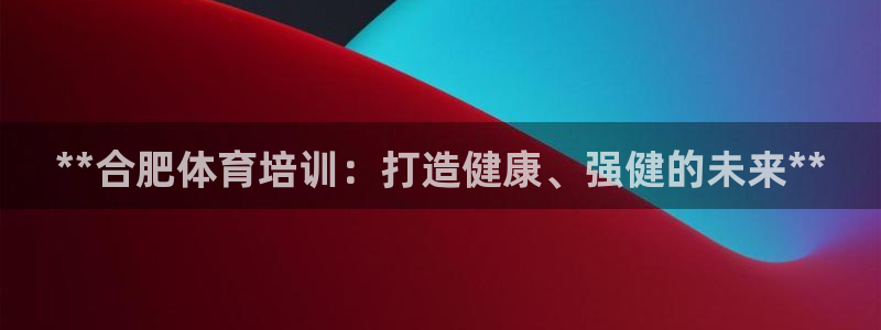 极悦娱乐股东名单：**合肥体育培训：打造健康、强健的