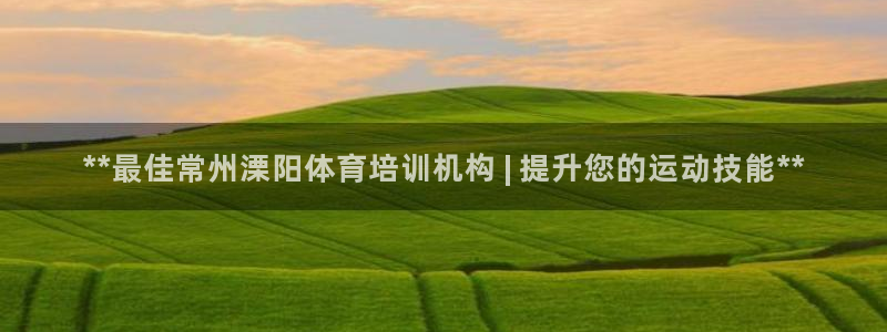 极悦娱乐官方网站下载：**最佳常州溧阳体育培训机构 
