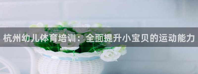 极悦娱乐的背景和历史背景：杭州幼儿体育培训：全面提升