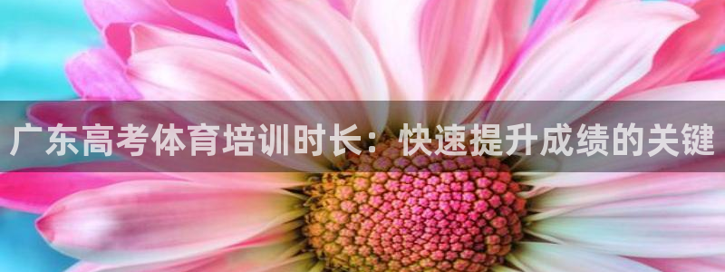 极悦平台登录方式是什么：广东高考体育培训时长：快速提