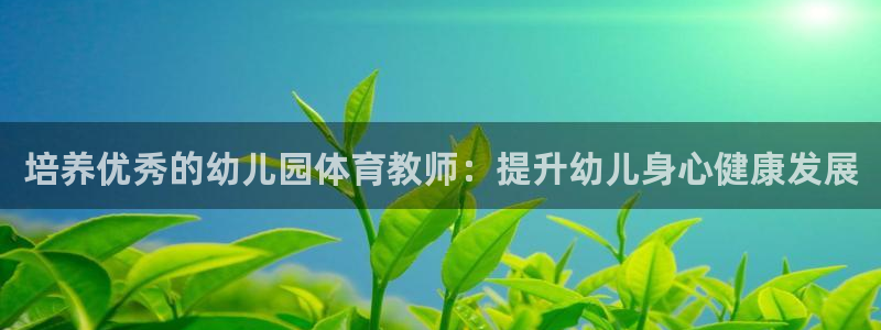 极悦平台：培养优秀的幼儿园体育教师：提升幼儿身心健康