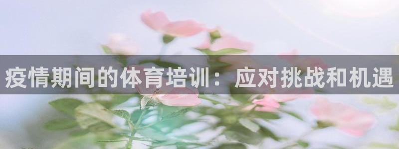 极悦平台代理怎么样：疫情期间的体育培训：应对挑战和机