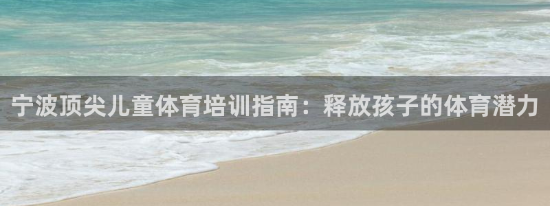 极悦平台注册失败如何解决问题：宁波顶尖儿童体育培训指
