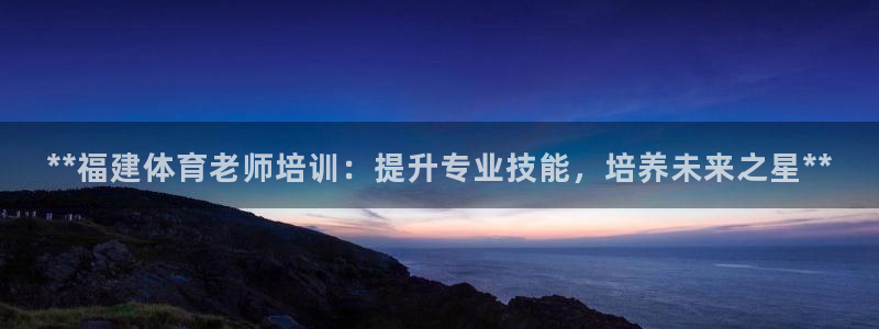 极悦平台是正规平台吗：**福建体育老师培训：提升专业技能，培