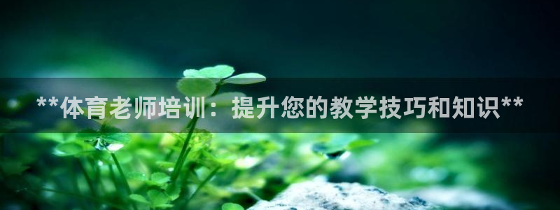 极悦平台官网登录不了怎么办：**体育老师培训：提升您