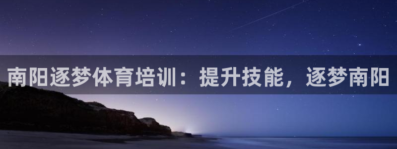 极悦平台好7.0.2.4怎么样：南阳逐梦体育培训：提