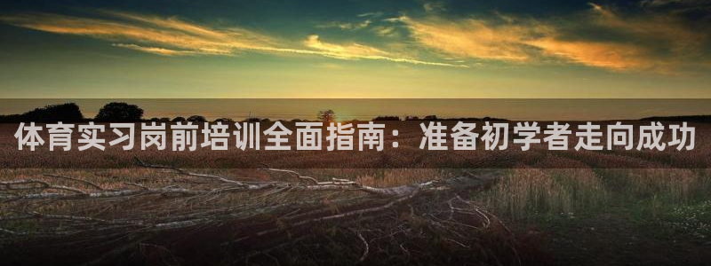 极悦娱乐官网下载app：体育实习岗前培训全面指南：准