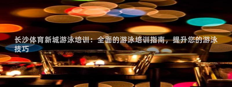 极悦娱乐会被骗吗知乎文章：长沙体育新城游泳培训：全面的游泳培