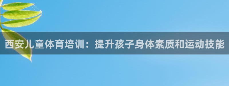 极悦娱乐官方网站：西安儿童体育培训：提升孩子身体素质