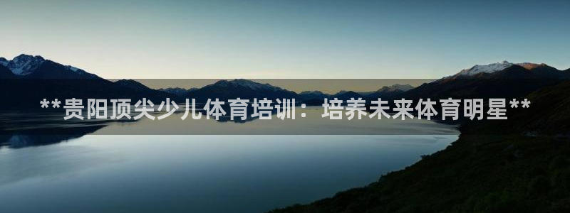 极悦官网首页登录入口网址：**贵阳顶尖少儿体育培训：